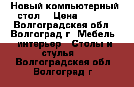 Новый компьютерный стол. › Цена ­ 3 000 - Волгоградская обл., Волгоград г. Мебель, интерьер » Столы и стулья   . Волгоградская обл.,Волгоград г.